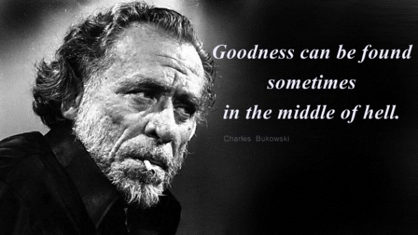 Charles Bukowski - Quotes - Goodness can be found sometimes in hell -001